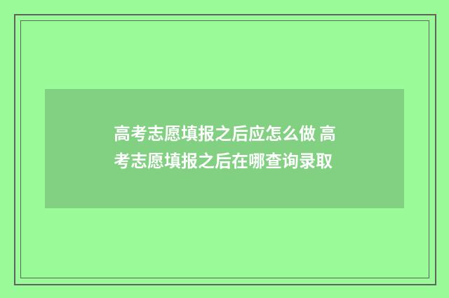 高考志愿填报之后应怎么做 高考志愿填报之后在哪查询录取