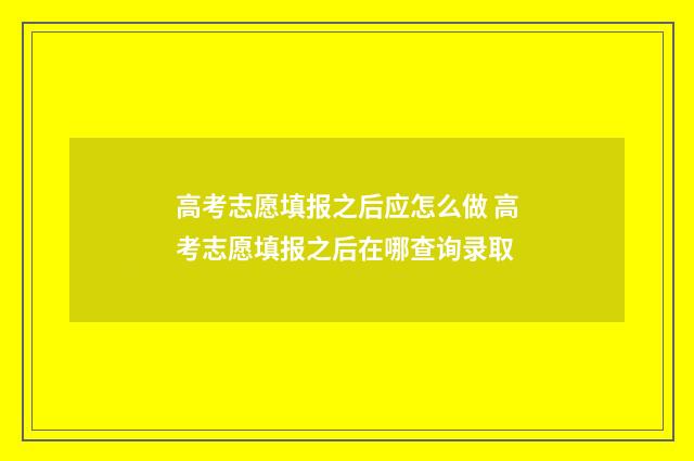 高考志愿填报之后应怎么做 高考志愿填报之后在哪查询录取