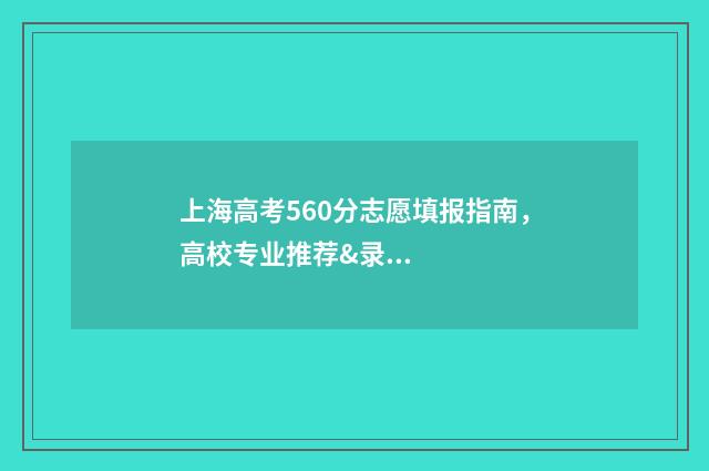 上海高考560分志愿填报指南，高校专业推荐&录取概率分析 上海高考560分什么概念