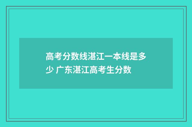 高考分数线湛江一本线是多少 广东湛江高考生分数