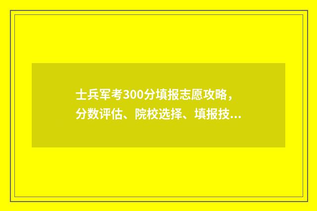 士兵军考300分填报志愿攻略，分数评估、院校选择、填报技巧 士兵军考分数线