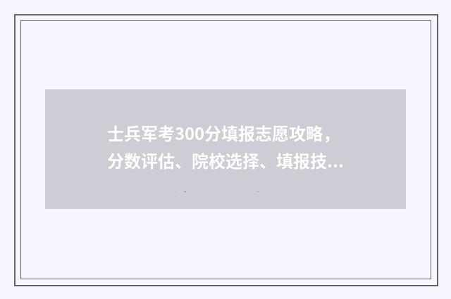 士兵军考300分填报志愿攻略，分数评估、院校选择、填报技巧 士兵军考分数线