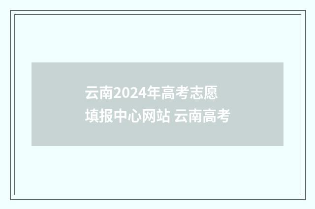 云南2024年高考志愿填报中心网站 云南高考