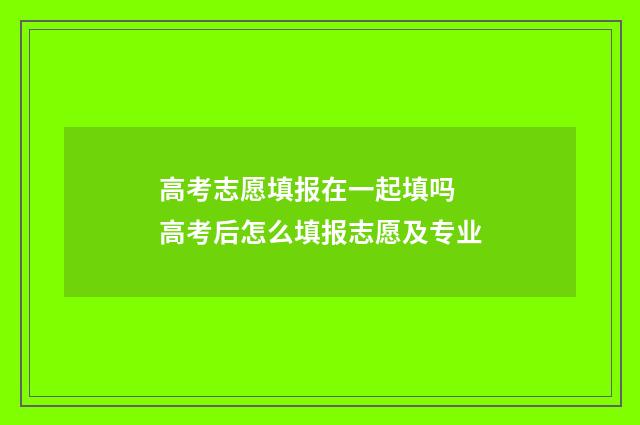 高考志愿填报在一起填吗 高考后怎么填报志愿及专业
