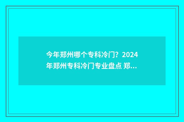 今年郑州哪个专科冷门？2024年郑州专科冷门专业盘点 郑州专业类学校