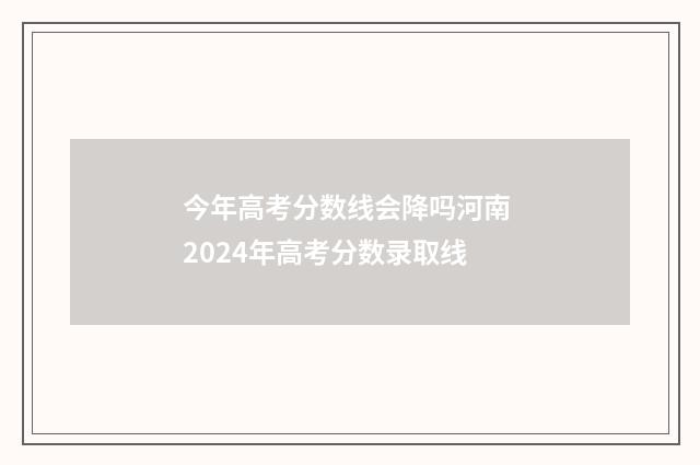 今年高考分数线会降吗河南 2024年高考分数录取线