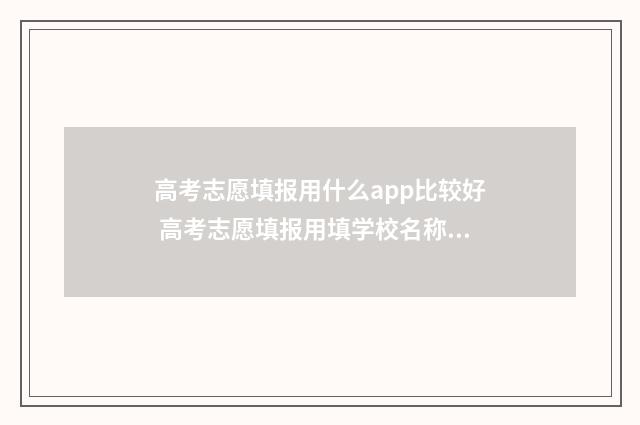 高考志愿填报用什么app比较好 高考志愿填报用填学校名称吗