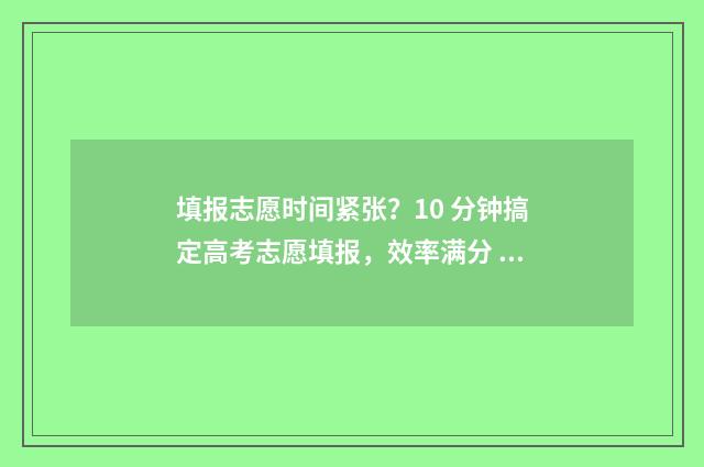 填报志愿时间紧张？10 分钟搞定高考志愿填报，效率满分 志愿填报时间到了会强制退出吗