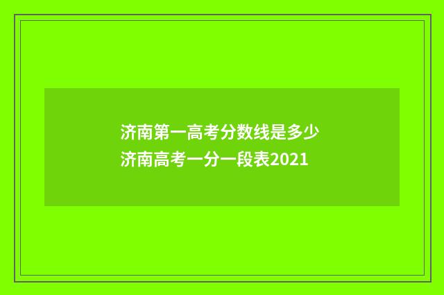济南第一高考分数线是多少 济南高考一分一段表2021