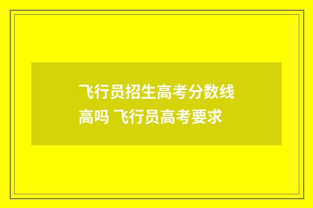 飞行员招生高考分数线高吗 飞行员高考要求