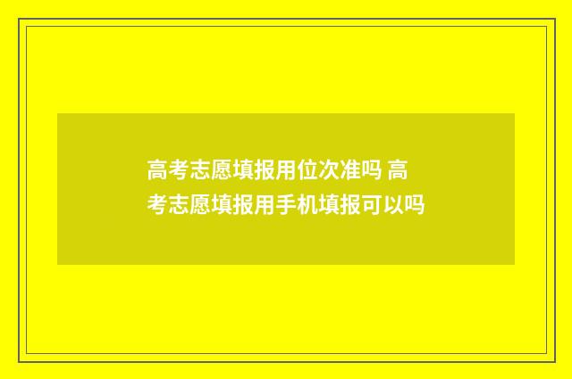高考志愿填报用位次准吗 高考志愿填报用手机填报可以吗