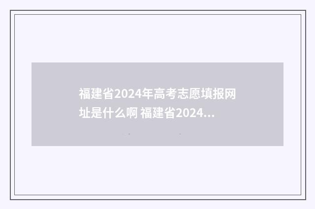 福建省2024年高考志愿填报网址是什么啊 福建省2024年高中学业水平考试
