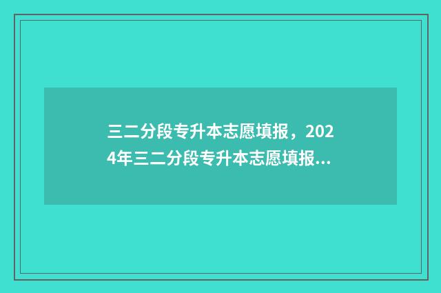 三二分段专升本志愿填报，2024年三二分段专升本志愿填报时间及入口 三二分段专升本要考几科几分