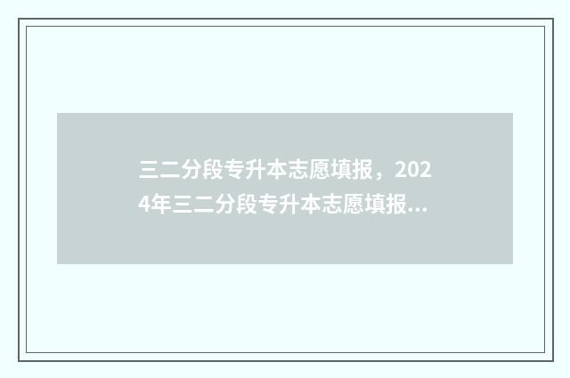 三二分段专升本志愿填报，2024年三二分段专升本志愿填报时间及入口 三二分段专升本要考几科几分