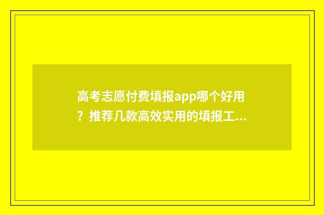 高考志愿付费填报app哪个好用？推荐几款高效实用的填报工具 高考填报志愿收费违法吗