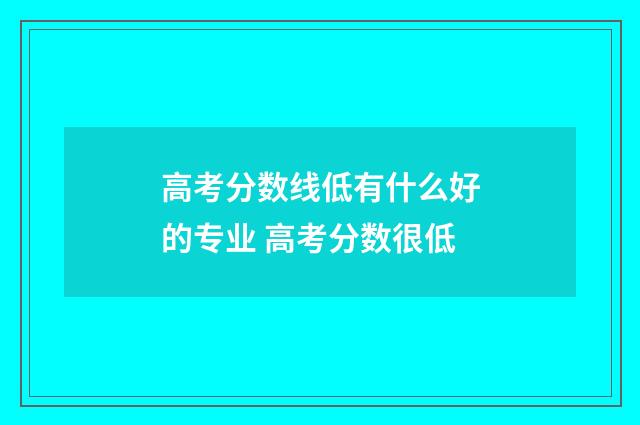 高考分数线低有什么好的专业 高考分数很低