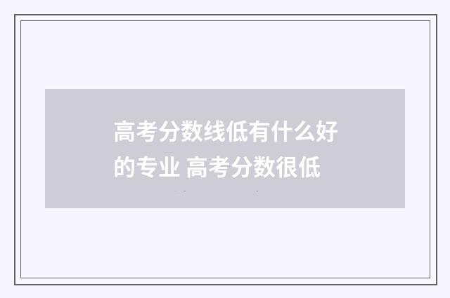 高考分数线低有什么好的专业 高考分数很低