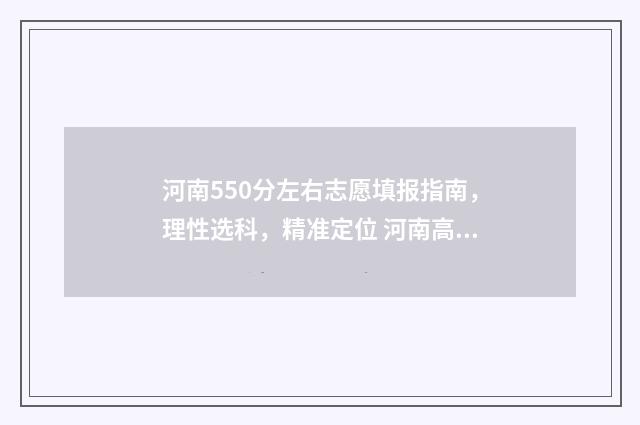 河南550分左右志愿填报指南，理性选科，精准定位 河南高考分数550可以上什么学校