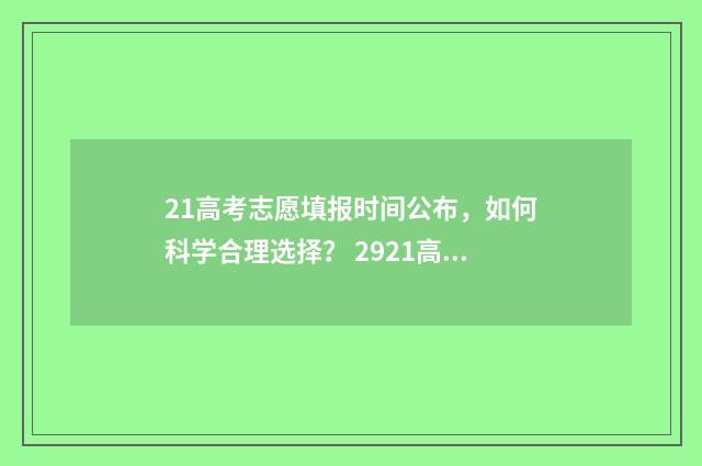21高考志愿填报时间公布，如何科学合理选择？ 2921高考志愿填报