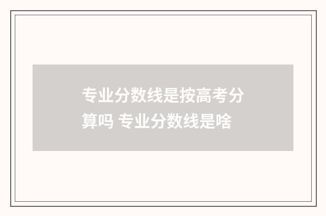专业分数线是按高考分算吗 专业分数线是啥