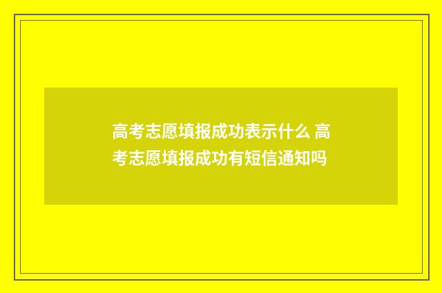 高考志愿填报成功表示什么 高考志愿填报成功有短信通知吗