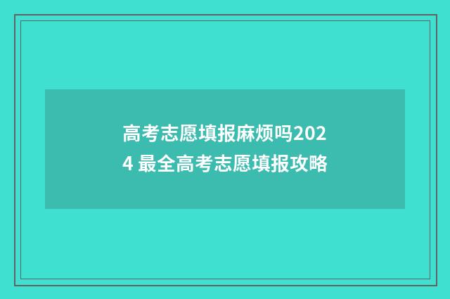 高考志愿填报麻烦吗2024 最全高考志愿填报攻略