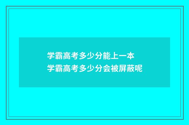 学霸高考多少分能上一本 学霸高考多少分会被屏蔽呢