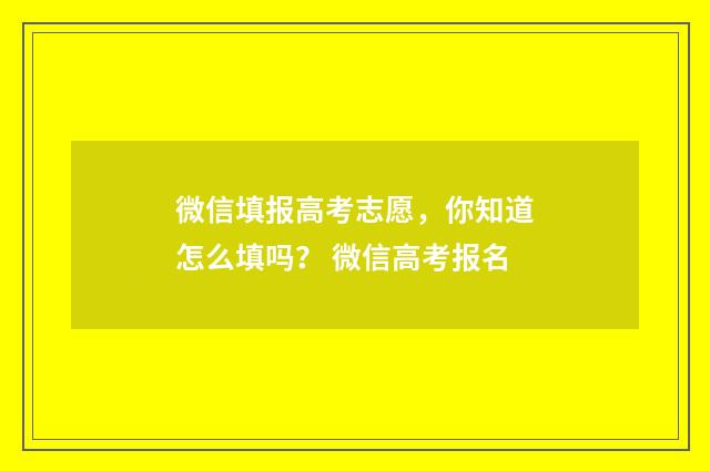 微信填报高考志愿，你知道怎么填吗？ 微信高考报名