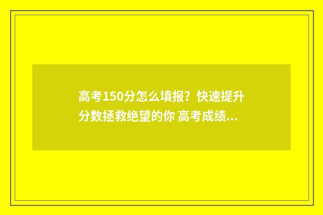 高考150分怎么填报？快速提升分数拯救绝望的你 高考成绩150分左右能上什么学