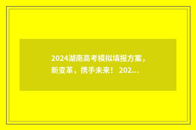 2024湖南高考模拟填报方案，新变革，携手未来！ 2024湖南高考模考时间