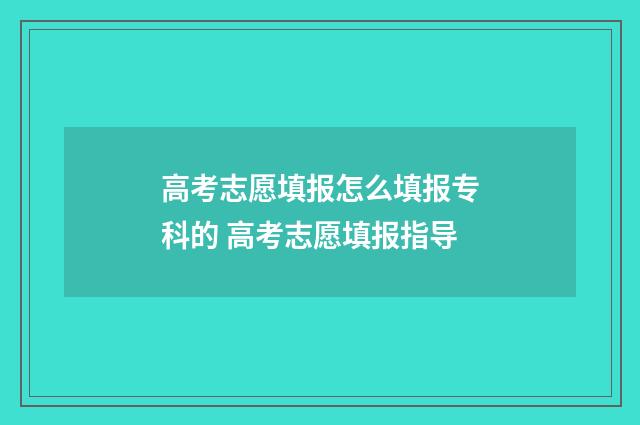 高考志愿填报怎么填报专科的 高考志愿填报指导