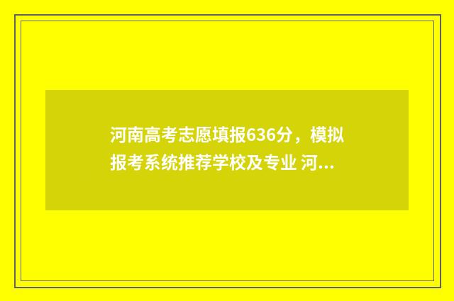 河南高考志愿填报636分,模拟报考系统推荐学校及专业 河南高考志愿填报怎么算提交成功