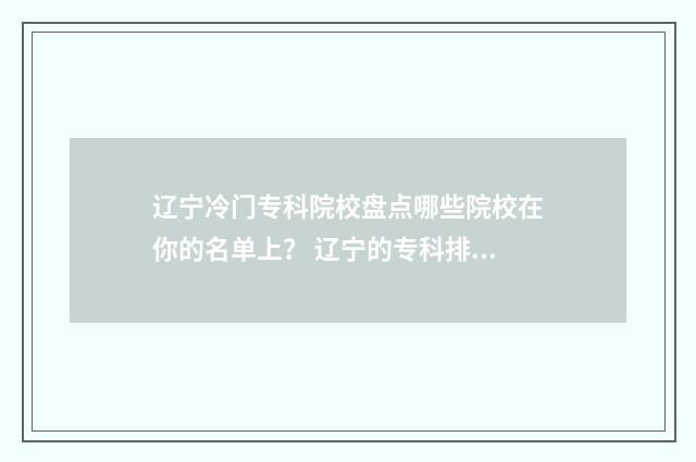 辽宁冷门专科院校盘点哪些院校在你的名单上? 辽宁的专科排名
