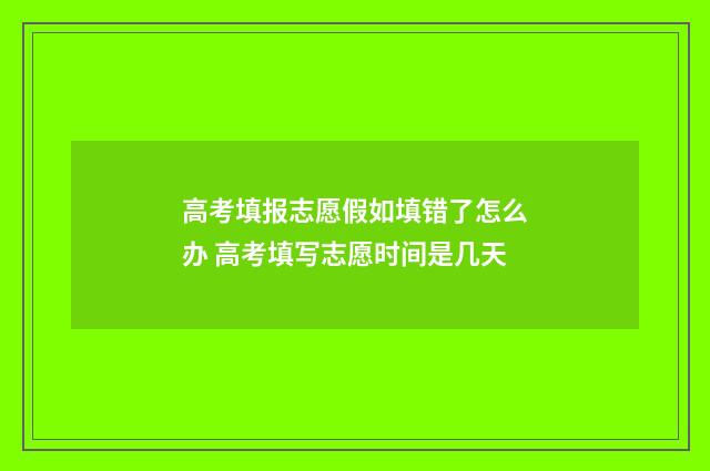 高考填报志愿假如填错了怎么办 高考填写志愿时间是几天