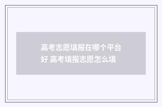高考志愿填报在哪个平台好 高考填报志愿怎么填