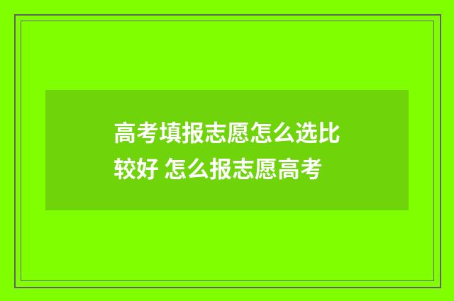高考填报志愿怎么选比较好 怎么报志愿高考