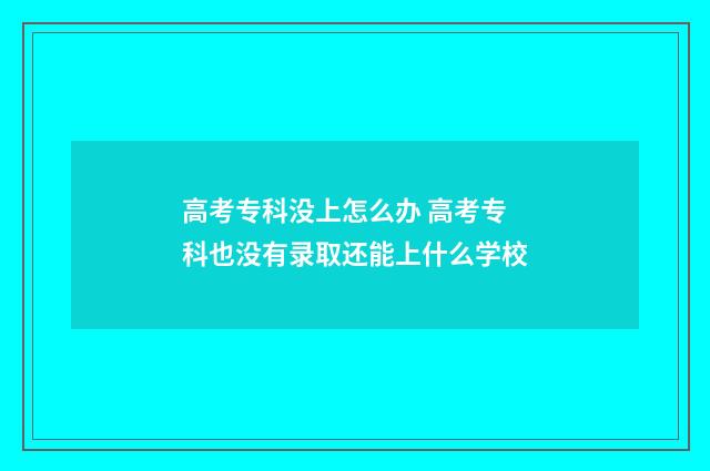 高考专科没上怎么办 高考专科也没有录取还能上什么学校