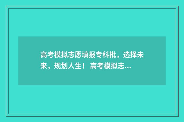 高考模拟志愿填报专科批，选择未来，规划人生！ 高考模拟志愿填几个志愿