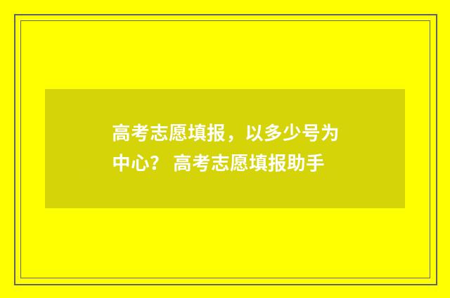 高考志愿填报，以多少号为中心？ 高考志愿填报助手