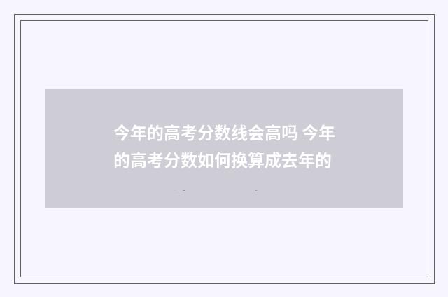 今年的高考分数线会高吗 今年的高考分数如何换算成去年的