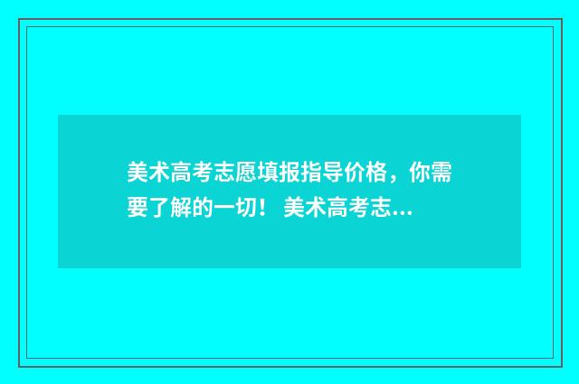 美术高考志愿填报指导价格,你需要了解的一切! 美术高考志愿填报时间