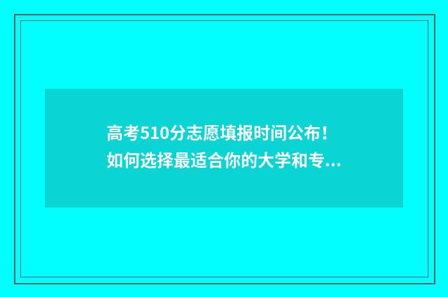 高考510分志愿填报时间公布！如何选择最适合你的大学和专业 高考510分怎么样