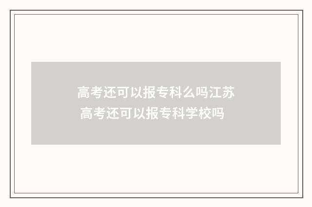 高考还可以报专科么吗江苏 高考还可以报专科学校吗