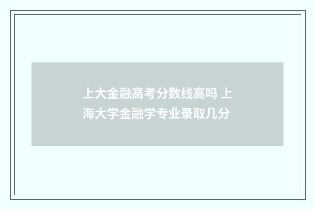 上大金融高考分数线高吗 上海大学金融学专业录取几分