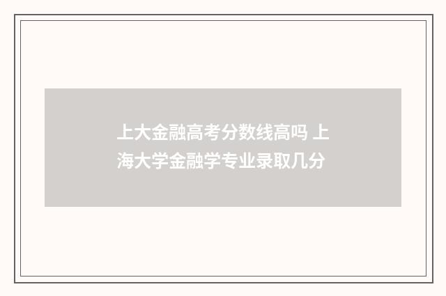 上大金融高考分数线高吗 上海大学金融学专业录取几分