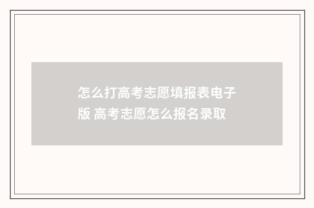 怎么打高考志愿填报表电子版 高考志愿怎么报名录取