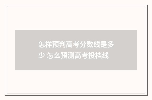 怎样预判高考分数线是多少 怎么预测高考投档线