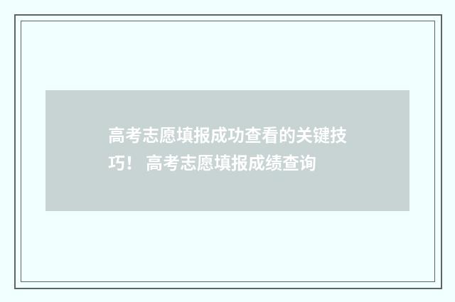 高考志愿填报成功查看的关键技巧! 高考志愿填报成绩查询
