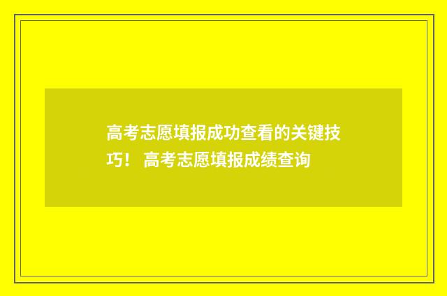 高考志愿填报成功查看的关键技巧! 高考志愿填报成绩查询