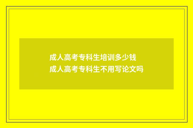 成人高考专科生培训多少钱 成人高考专科生不用写论文吗